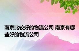 南京比较好的物流公司 南京有哪些好的物流公司