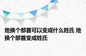 地换个部首可以变成什么姓氏 地换个部首变成姓氏 