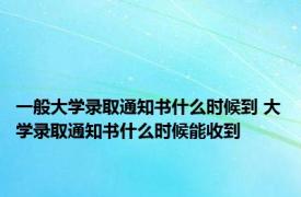 一般大学录取通知书什么时候到 大学录取通知书什么时候能收到