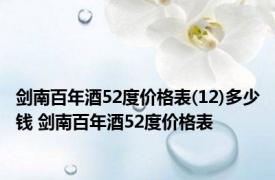 剑南百年酒52度价格表(12)多少钱 剑南百年酒52度价格表 