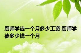 厨师学徒一个月多少工资 厨师学徒多少钱一个月 