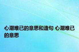 心潮难已的意思和造句 心潮难已的意思 