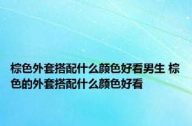 棕色外套搭配什么颜色好看男生 棕色的外套搭配什么颜色好看