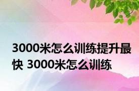 3000米怎么训练提升最快 3000米怎么训练