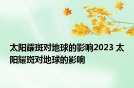 太阳耀斑对地球的影响2023 太阳耀斑对地球的影响 