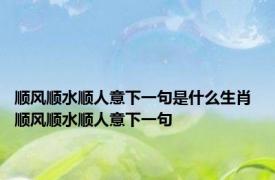 顺风顺水顺人意下一句是什么生肖 顺风顺水顺人意下一句 