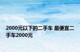 2000元以下的二手车 最便宜二手车2000元 