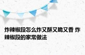 炸辣椒段怎么炸又酥又脆又香 炸辣椒段的家常做法 