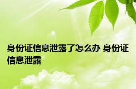 身份证信息泄露了怎么办 身份证信息泄露 