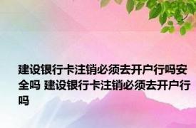 建设银行卡注销必须去开户行吗安全吗 建设银行卡注销必须去开户行吗