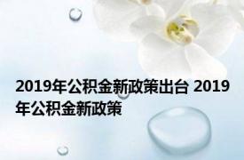 2019年公积金新政策出台 2019年公积金新政策 