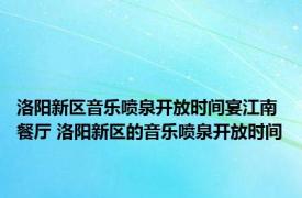 洛阳新区音乐喷泉开放时间宴江南餐厅 洛阳新区的音乐喷泉开放时间