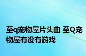 至q宠物屋片头曲 至Q宠物屋有没有游戏