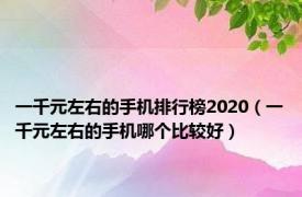 一千元左右的手机排行榜2020（一千元左右的手机哪个比较好）