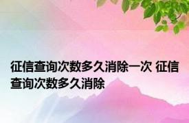 征信查询次数多久消除一次 征信查询次数多久消除 