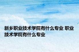 新乡职业技术学院有什么专业 职业技术学院有什么专业 