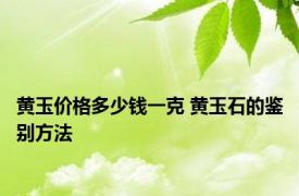 黄玉价格多少钱一克 黄玉石的鉴别方法