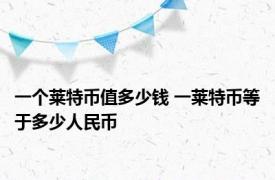 一个莱特币值多少钱 一莱特币等于多少人民币 