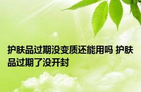 护肤品过期没变质还能用吗 护肤品过期了没开封 