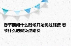 春节期间什么时候开始免过路费 春节什么时候免过路费 