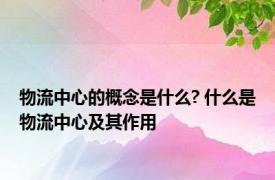 物流中心的概念是什么? 什么是物流中心及其作用