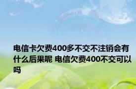 电信卡欠费400多不交不注销会有什么后果呢 电信欠费400不交可以吗 