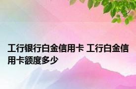 工行银行白金信用卡 工行白金信用卡额度多少