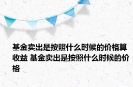 基金卖出是按照什么时候的价格算收益 基金卖出是按照什么时候的价格 