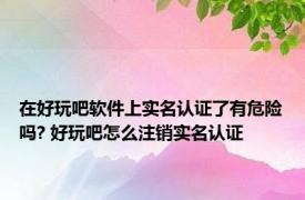 在好玩吧软件上实名认证了有危险吗? 好玩吧怎么注销实名认证