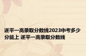 遂平一高录取分数线2023中考多少分能上 遂平一高录取分数线 