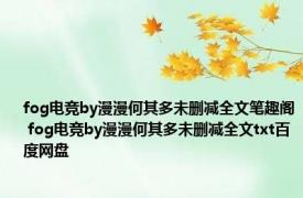 fog电竞by漫漫何其多未删减全文笔趣阁 fog电竞by漫漫何其多未删减全文txt百度网盘 