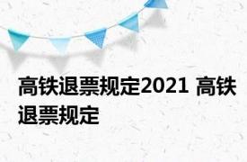 高铁退票规定2021 高铁退票规定 