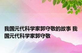 我国元代科学家郭守敬的故事 我国元代科学家郭守敬 