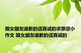 跟女朋友道歉的话真诚的求原谅小作文 跟女朋友道歉的话真诚的