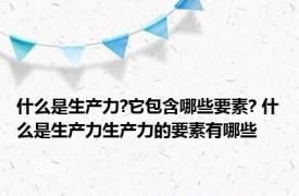 什么是生产力?它包含哪些要素? 什么是生产力生产力的要素有哪些