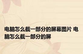 电脑怎么截一部分的屏幕图片 电脑怎么截一部分的屏