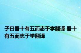 子曰吾十有五而志于学翻译 吾十有五而志于学翻译 