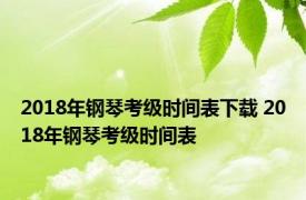 2018年钢琴考级时间表下载 2018年钢琴考级时间表 