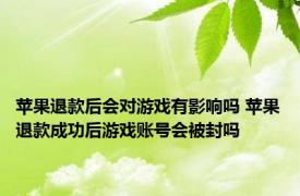 苹果退款后会对游戏有影响吗 苹果退款成功后游戏账号会被封吗