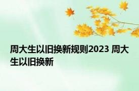 周大生以旧换新规则2023 周大生以旧换新 