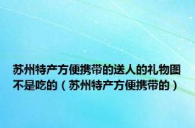 苏州特产方便携带的送人的礼物图不是吃的（苏州特产方便携带的）