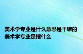 美术学专业是什么意思是干嘛的 美术学专业是指什么