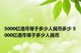 5000亿港币等于多少人民币多少 5000亿港币等于多少人民币 