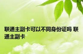 联通主副卡可以不同身份证吗 联通主副卡 