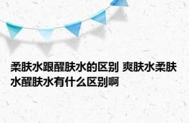 柔肤水跟醒肤水的区别 爽肤水柔肤水醒肤水有什么区别啊