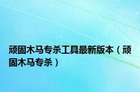 顽固木马专杀工具最新版本（顽固木马专杀）