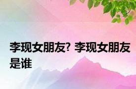 李现女朋友? 李现女朋友是谁 