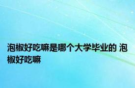 泡椒好吃嘛是哪个大学毕业的 泡椒好吃嘛 