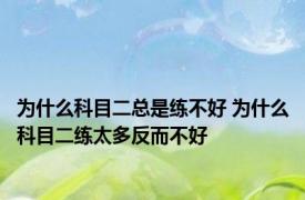 为什么科目二总是练不好 为什么科目二练太多反而不好