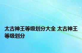 太古神王等级划分大全 太古神王等级划分 